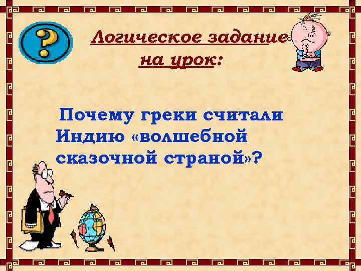Логическое задание на урок: Почему греки считали Индию «волшебной сказочной страной» ? 