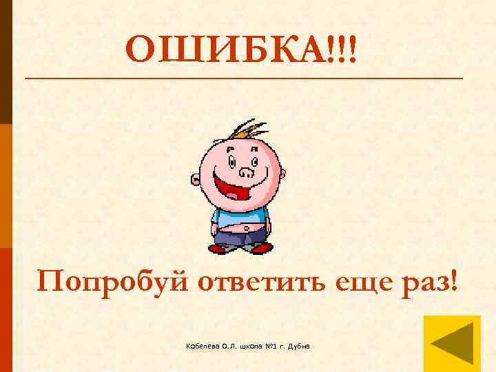 ОШИБКА!!! Попробуй ответить еще раз! Кобелева О. Л. школа № 1 г. Дубна 