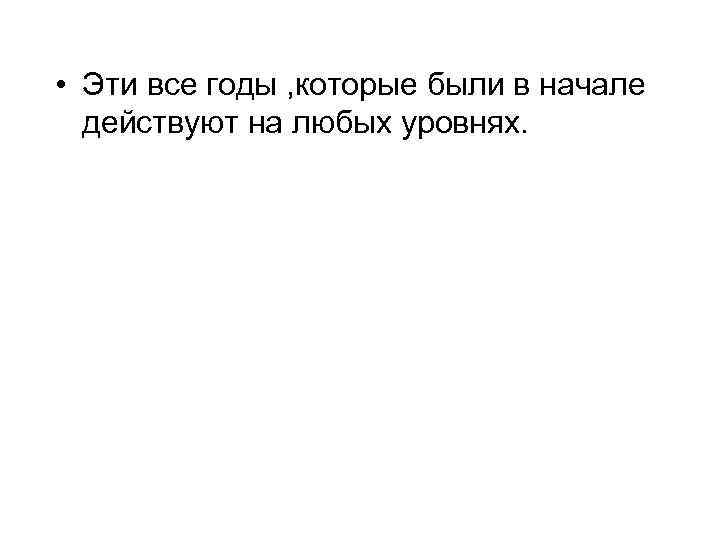  • Эти все годы , которые были в начале действуют на любых уровнях.