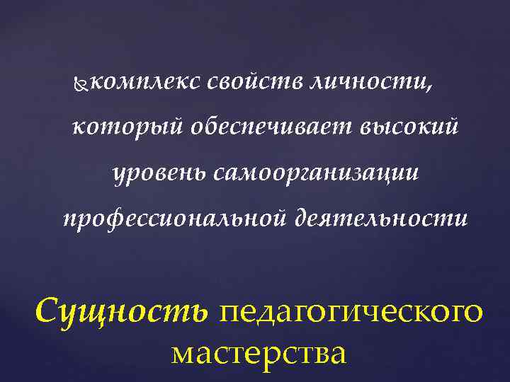 комплекс свойств личности, который обеспечивает высокий уровень самоорганизации профессиональной деятельности Сущность педагогического мастерства 