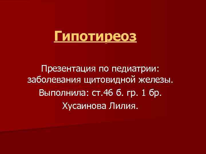 Гипотиреоз Презентация по педиатрии: заболевания щитовидной железы. Выполнила: ст. 46 б. гр. 1 бр.