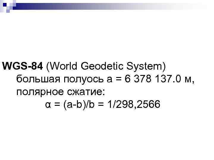 WGS-84 (World Geodetic System) большая полуось a = 6 378 137. 0 м, полярное