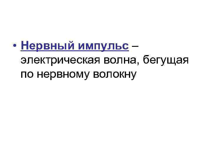  • Нервный импульс – электрическая волна, бегущая по нервному волокну 
