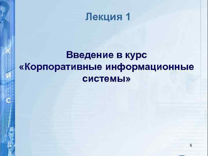 Лекция 1 К И Введение в курс «Корпоративные информационные системы» С И 6 С