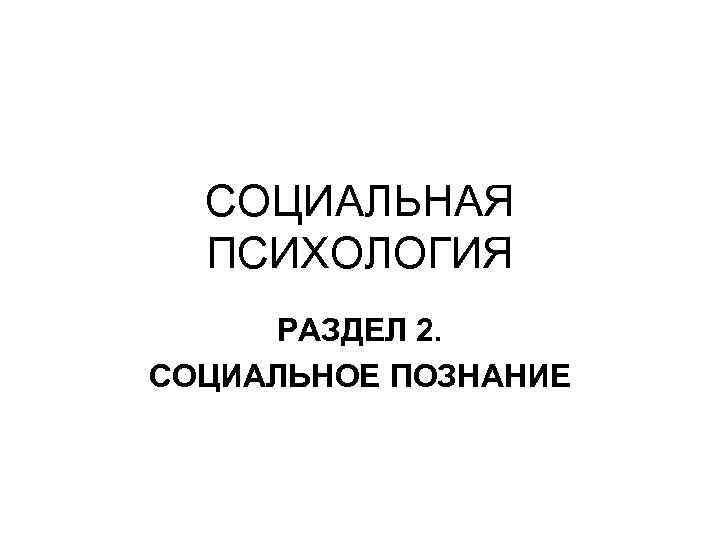 СОЦИАЛЬНАЯ ПСИХОЛОГИЯ РАЗДЕЛ 2. СОЦИАЛЬНОЕ ПОЗНАНИЕ 