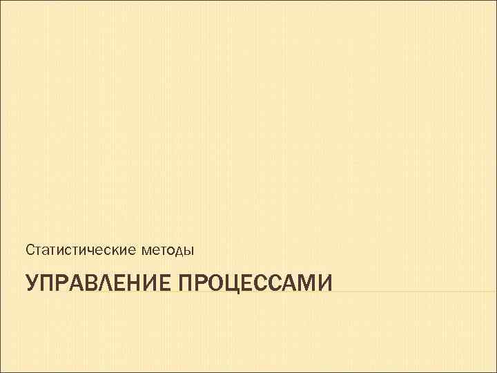 Статистические методы УПРАВЛЕНИЕ ПРОЦЕССАМИ 