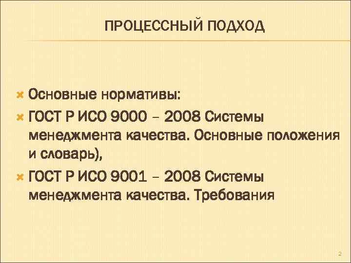 ПРОЦЕССНЫЙ ПОДХОД Основные нормативы: ГОСТ Р ИСО 9000 – 2008 Системы менеджмента качества. Основные