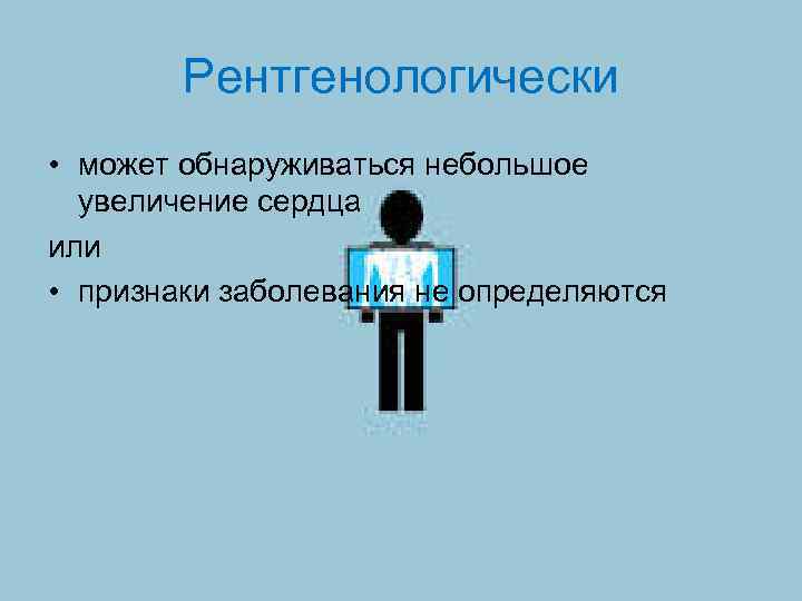 Рентгенологически • может обнаруживаться небольшое увеличение сердца или • признаки заболевания не определяются 