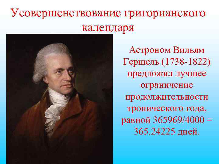 Усовершенствование григорианского календаря Астроном Вильям Гершель (1738 -1822) предложил лучшее ограничение продолжительности тропического года,