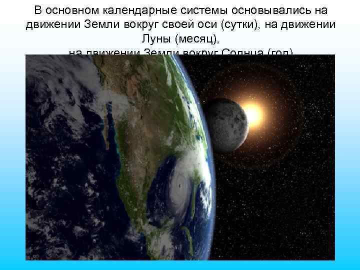 В основном календарные системы основывались на движении Земли вокруг своей оси (сутки), на движении
