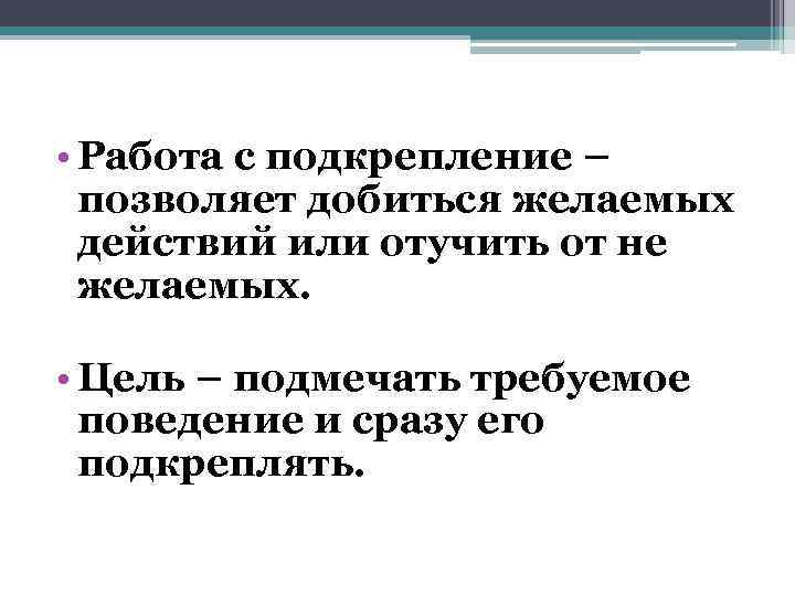  • Работа с подкрепление – позволяет добиться желаемых действий или отучить от не