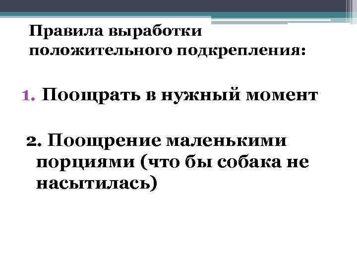 Правила выработки положительного подкрепления: 1. Поощрать в нужный момент 2. Поощрение маленькими порциями (что