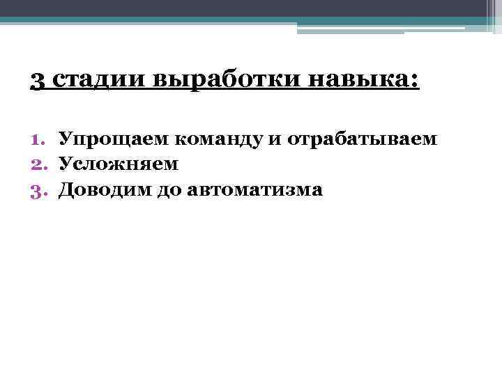 3 стадии выработки навыка: 1. Упрощаем команду и отрабатываем 2. Усложняем 3. Доводим до