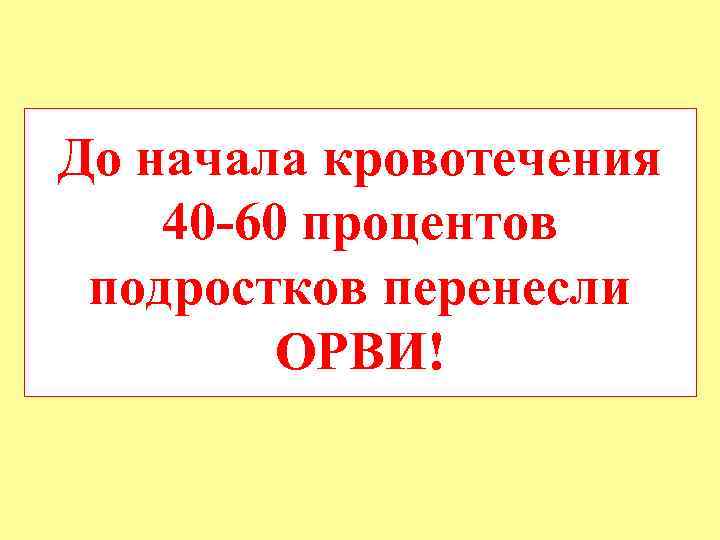 До начала кровотечения 40 -60 процентов подростков перенесли ОРВИ! 