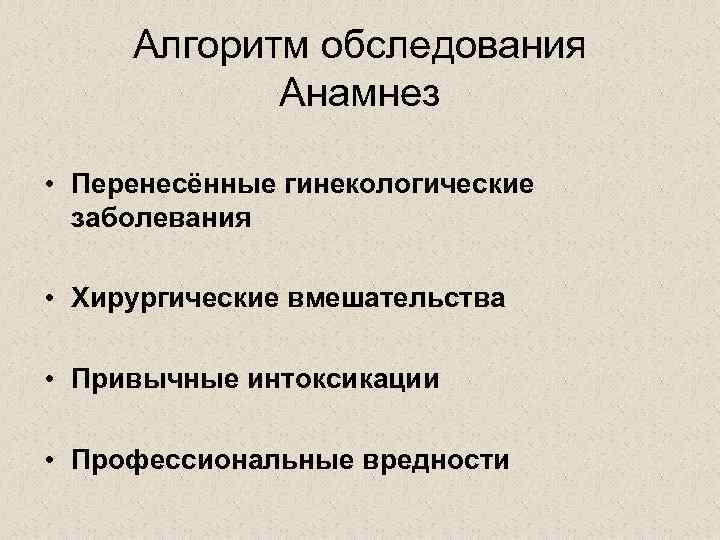 Алгоритм обследования Анамнез • Перенесённые гинекологические заболевания • Хирургические вмешательства • Привычные интоксикации •