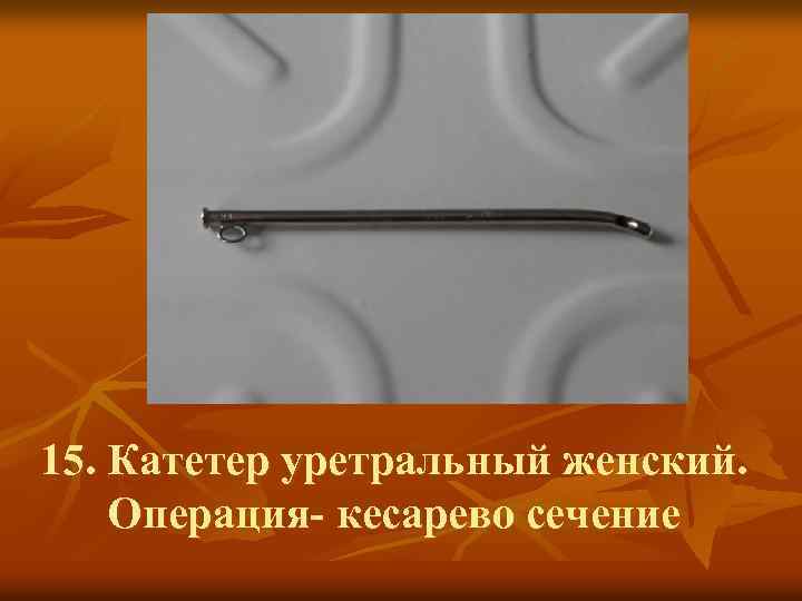15. Катетер уретральный женский. Операция- кесарево сечение 