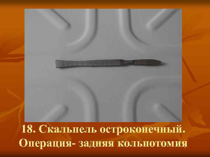 18. Скальпель остроконечный. Операция- задняя кольпотомия 