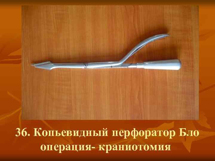 36. Копьевидный перфоратор Бло операция- краниотомия 