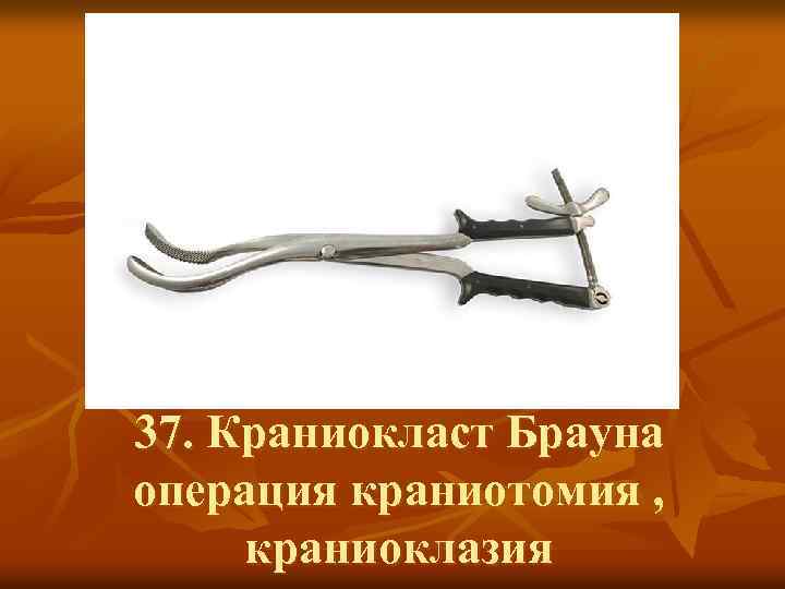 37. Краниокласт Брауна операция краниотомия , краниоклазия 