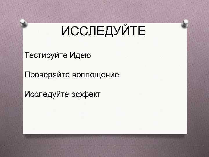 ИССЛЕДУЙТЕ Тестируйте Идею Проверяйте воплощение Исследуйте эффект 