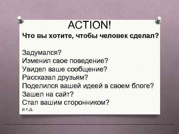 ACTION! Что вы хотите, чтобы человек сделал? Задумался? Изменил свое поведение? Увидел ваше сообщение?