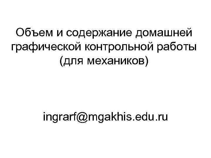Объем и содержание домашней графической контрольной работы (для механиков) ingrarf@mgakhis. edu. ru 