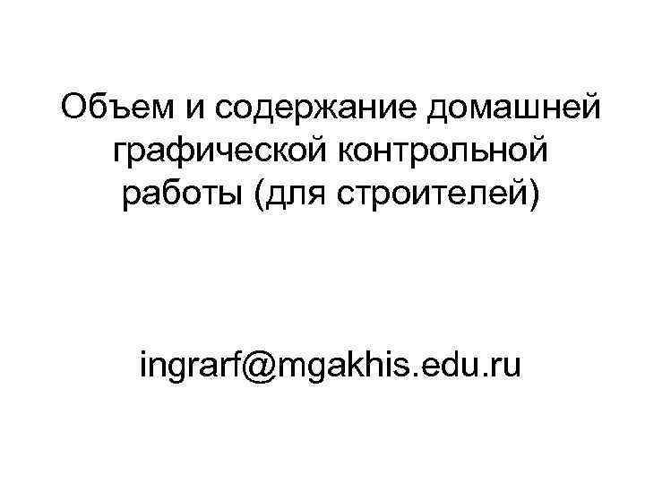 Объем и содержание домашней графической контрольной работы (для строителей) ingrarf@mgakhis. edu. ru 