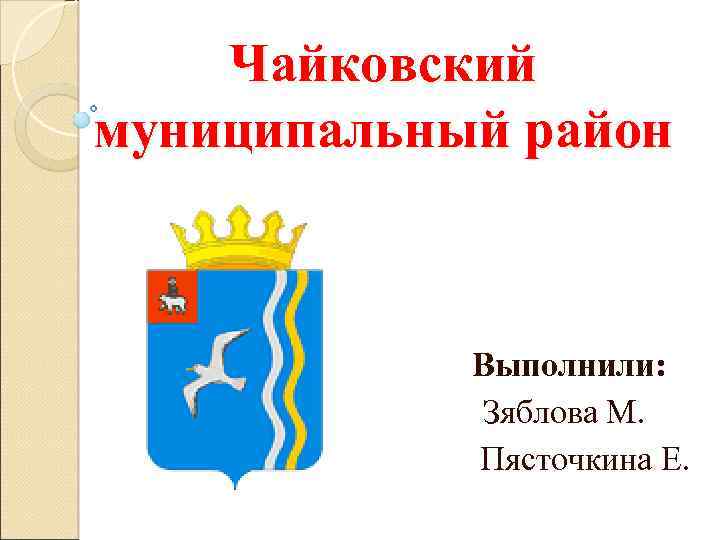 Чайковский муниципальный район Выполнили: Зяблова М. Пясточкина Е. 