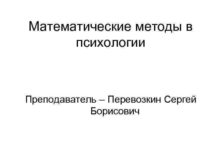 Математические методы в психологии Преподаватель – Перевозкин Сергей Борисович 