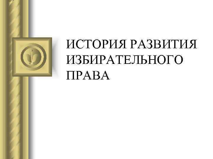 ИСТОРИЯ РАЗВИТИЯ ИЗБИРАТЕЛЬНОГО ПРАВА 