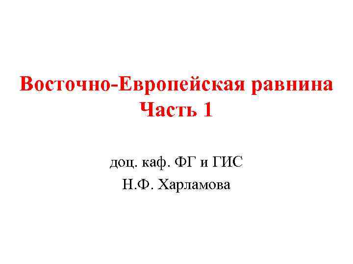 Восточно-Европейская равнина Часть 1 доц. каф. ФГ и ГИС Н. Ф. Харламова 