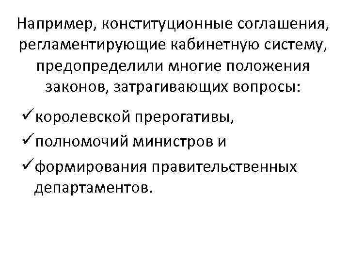 Например, конституционные соглашения, регламентирующие кабинетную систему, предопределили многие положения законов, затрагивающих вопросы: üкоролевской прерогативы,