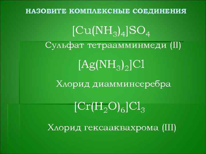 НАЗОВИТЕ КОМПЛЕКСНЫЕ СОЕДИНЕНИЯ [Cu(NH 3)4]SO 4 Сульфат тетраамминмеди (II) [Ag(NH 3)2]Cl Хлорид диамминсеребра [Cr(H