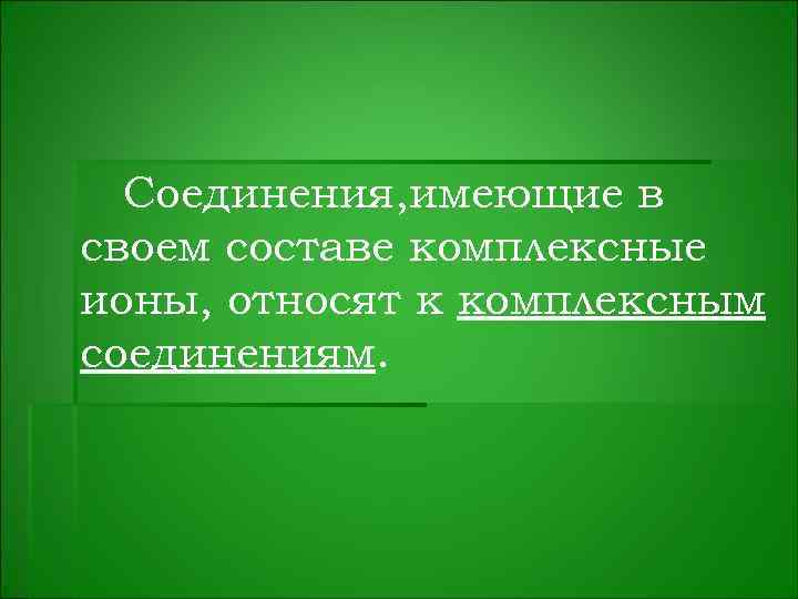 Соединения, имеющие в своем составе комплексные ионы, относят к комплексным соединениям. 