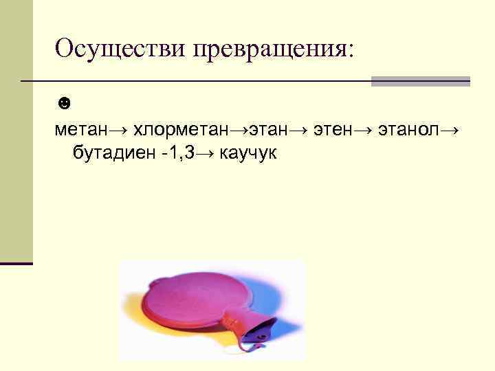 Осуществи превращения: ☻ метан→ хлорметан→этан→ этен→ этанол→ бутадиен -1, 3→ каучук 