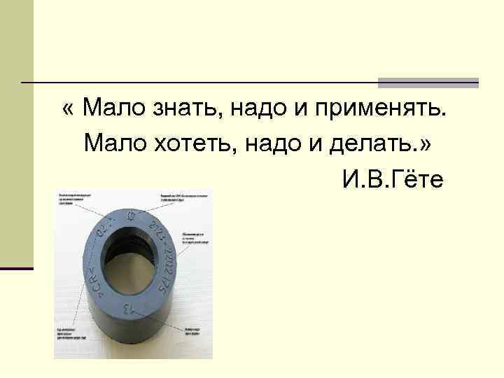  « Мало знать, надо и применять. Мало хотеть, надо и делать. » И.