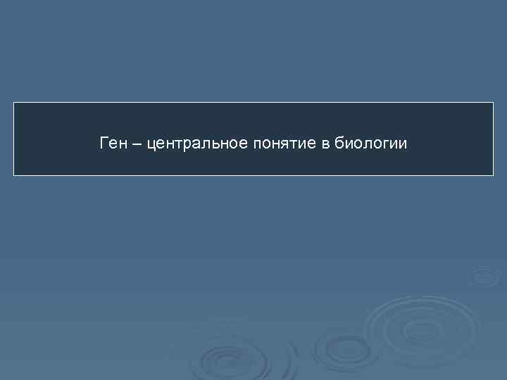 Ген – центральное понятие в биологии 