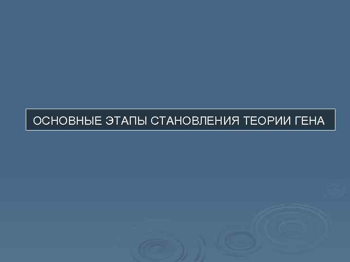 ОСНОВНЫЕ ЭТАПЫ СТАНОВЛЕНИЯ ТЕОРИИ ГЕНА 