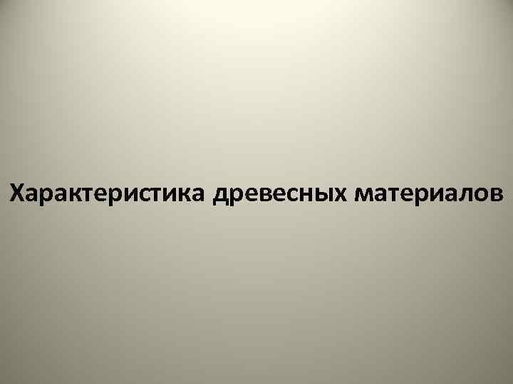 Характеристика древесных материалов 