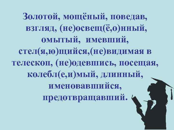 Золотой, мощёный, поведав, взгляд, (не)освещ(ё, о)нный, омытый, имевший, стел(я, ю)щийся, (не)видимая в телескоп, (не)одевшись,