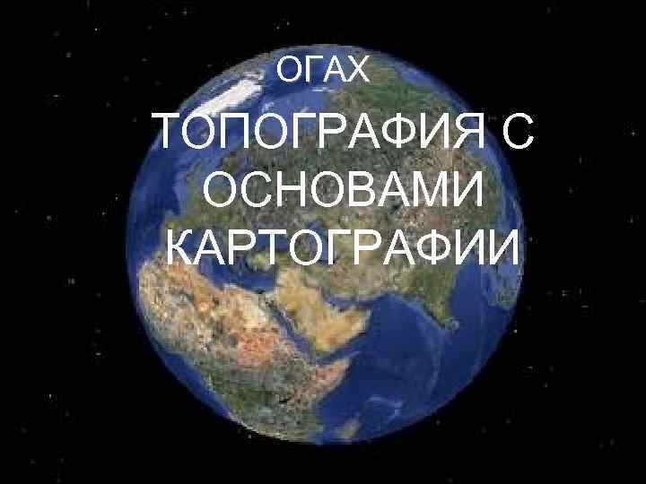 ОГАХ ТОПОГРАФИЯ С ОСНОВАМИ КАРТОГРАФИИ 