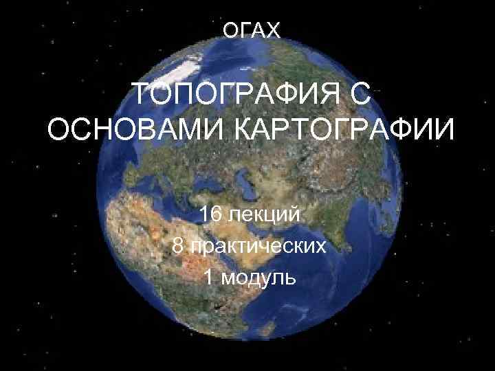 ОГАХ ТОПОГРАФИЯ С ОСНОВАМИ КАРТОГРАФИИ 16 лекций 8 практических 1 модуль 