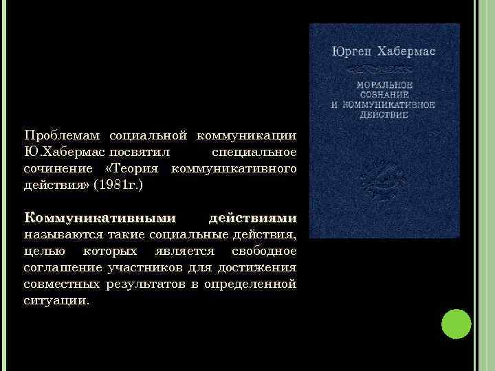 Проблемам социальной коммуникации Ю. Хабермас посвятил специальное сочинение «Теория коммуникативного действия» (1981 г. )