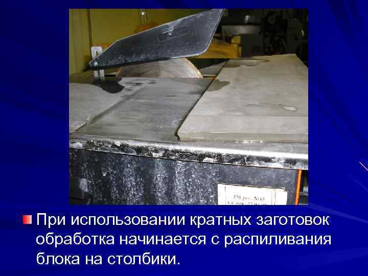 При использовании кратных заготовок обработка начинается с распиливания блока на столбики. 