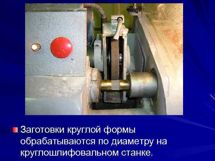 Заготовки круглой формы обрабатываются по диаметру на круглошлифовальном станке. 