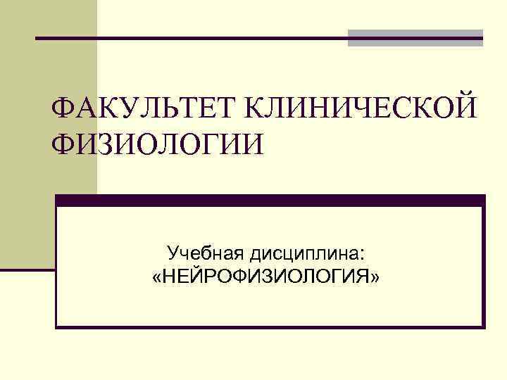ФАКУЛЬТЕТ КЛИНИЧЕСКОЙ ФИЗИОЛОГИИ Учебная дисциплина: «НЕЙРОФИЗИОЛОГИЯ» 