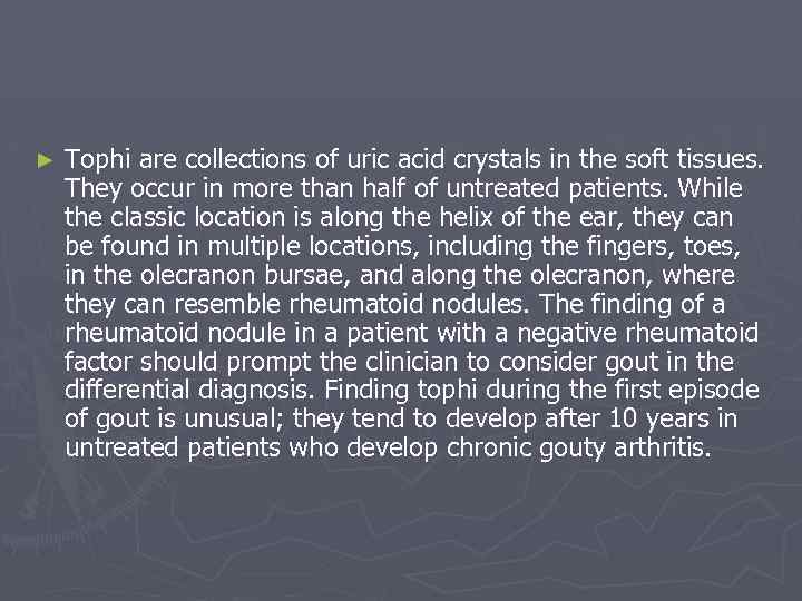 ► Tophi are collections of uric acid crystals in the soft tissues. They occur