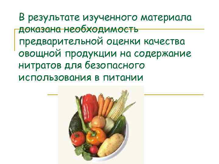 В результате изученного материала доказана необходимость предварительной оценки качества овощной продукции на содержание нитратов