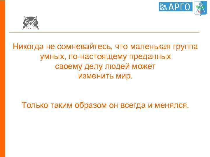 Никогда не сомневайтесь, что маленькая группа умных, по-настоящему преданных своему делу людей может изменить