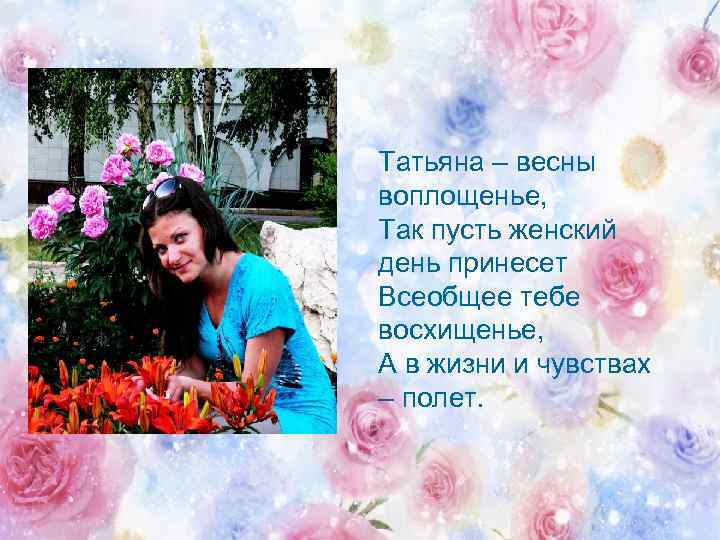 Татьяна – весны воплощенье, Так пусть женский день принесет Всеобщее тебе восхищенье, А в